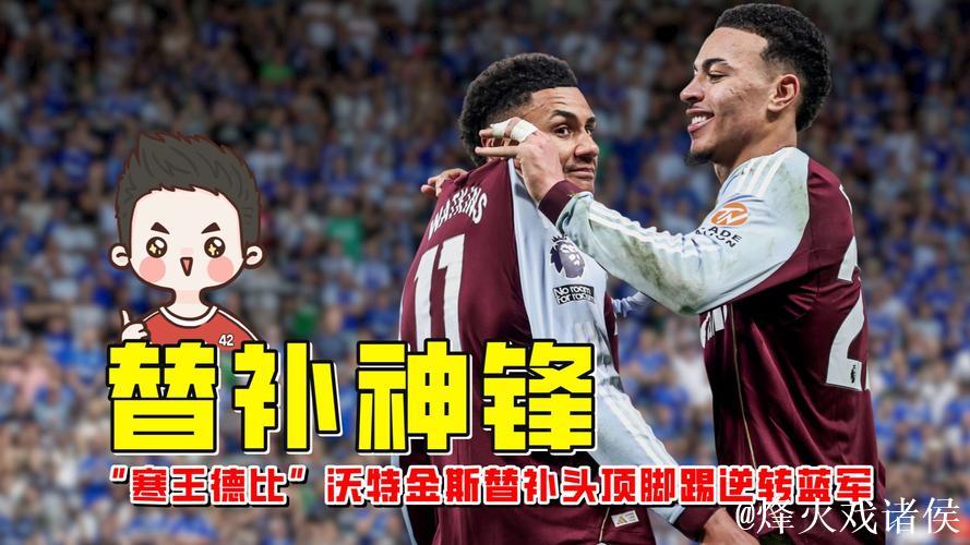 英超-沃特金斯替补梅开二度 阿斯顿维拉2-1反超切尔西